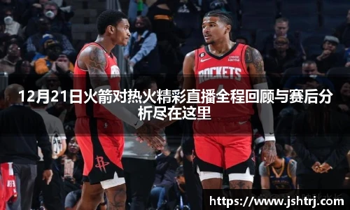 12月21日火箭对热火精彩直播全程回顾与赛后分析尽在这里