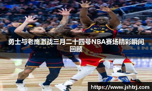 勇士与老鹰激战三月二十四号NBA赛场精彩瞬间回顾