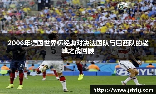 2006年德国世界杯经典对决法国队与巴西队的巅峰之战回顾