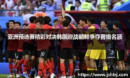 亚洲预选赛精彩对决韩国迎战朝鲜争夺晋级名额