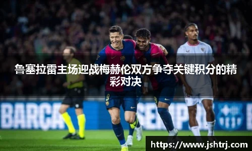 鲁塞拉雷主场迎战梅赫伦双方争夺关键积分的精彩对决
